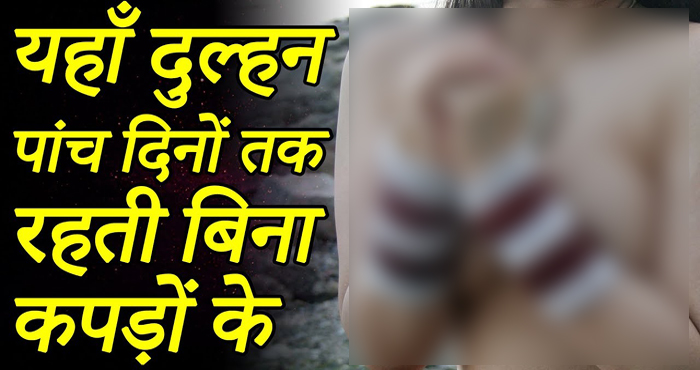 एक ऐसा गाँव, जहां परंपरा के नाम पर दुल्हन को 5 दिनों तक रखा जाता है बिना कपड़ों के
